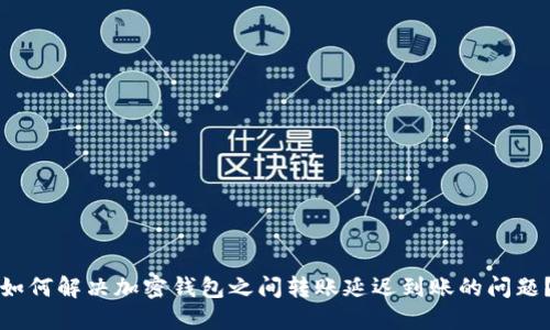 如何解决加密钱包之间转账延迟到账的问题？