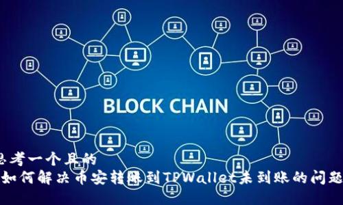思考一个且的  
 如何解决币安转账到TPWallet未到账的问题？