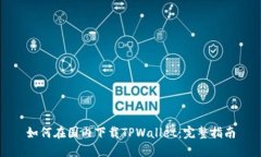 如何在国内下载TPWallet：完