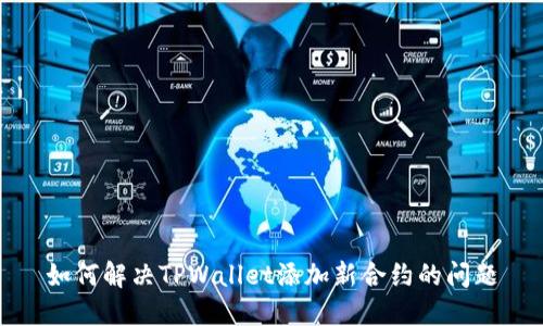如何解决TPWallet添加新合约的问题