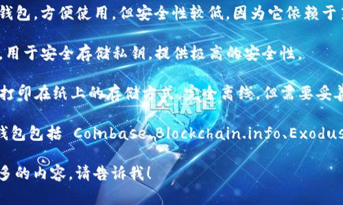 在区块链技术中，钱包通常是用来存储、管理数字资产（如加密货币）的工具。区块链钱包的类型主要包括以下几种：

1. **热钱包（Hot Wallet）**：这是一种连接到互联网的钱包，便于交易和使用，适合频繁交易的用户。典型的热钱包包括在线钱包和手机应用钱包。

2. **冷钱包（Cold Wallet）**：这种钱包与互联网隔绝，适合长时间存储大额数字资产。冷钱包包括硬件钱包和纸质钱包，通常被认为比热钱包更安全。

3. **桌面钱包（Desktop Wallet）**：安装在电脑上的钱包，具有较高的安全性，但如果电脑感染病毒或被黑客攻击，可能会失去资产。

4. **移动钱包（Mobile Wallet）**：专为手机设计的应用，方便用户随时随地进行交易。

5. **web钱包（Web Wallet）**：通过网页界面管理钱包，方便使用，但安全性较低，因为它依赖于第三方服务提供商。

6. **硬件钱包（Hardware Wallet）**：专门的设备，用于安全存储私钥，提供极高的安全性。

7. **纸钱包（Paper Wallet）**：一种将公钥和私钥打印在纸上的存储方式，完全离线，但需要妥善保管。

每种钱包都有其独特的名称和品牌。例如，常见的热钱包包括 Coinbase、Blockchain.info、Exodus，而流行的冷钱包包括 Ledger、Trezor。

如果你有特定想要询问的区块链钱包或者想了解更多的内容，请告诉我！