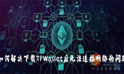 如何解决下载TPWallet后无法连接网络的问题