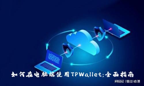 如何在电脑端使用TPWallet：全面指南