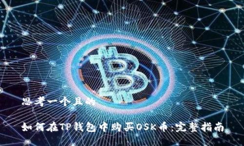 思考一个且的

如何在TP钱包中购买OSK币：完整指南