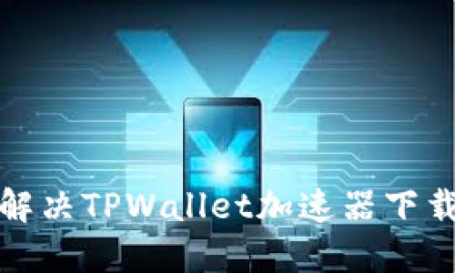 如何解决TPWallet加速器下载问题